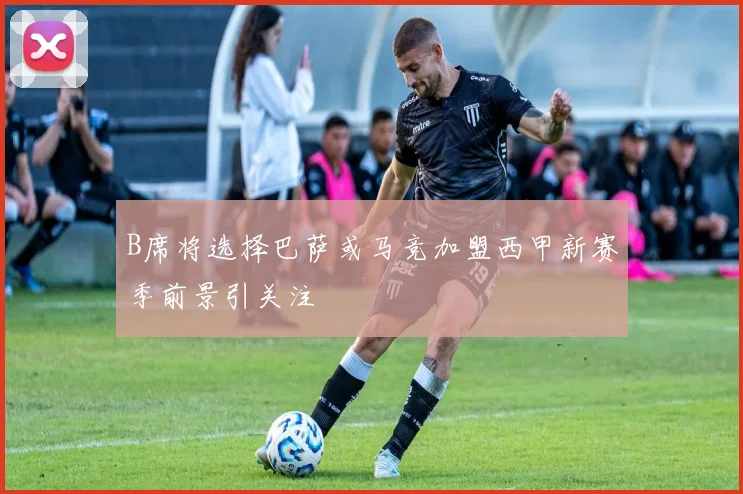 B席将选择巴萨或马竞加盟西甲新赛季前景引关注
