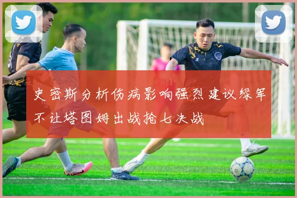 史密斯分析伤病影响强烈建议绿军不让塔图姆出战抢七决战