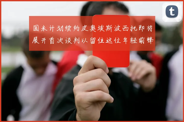 国米计划续约皮奥埃斯波西托即将展开首次谈判以留住这位年轻前锋