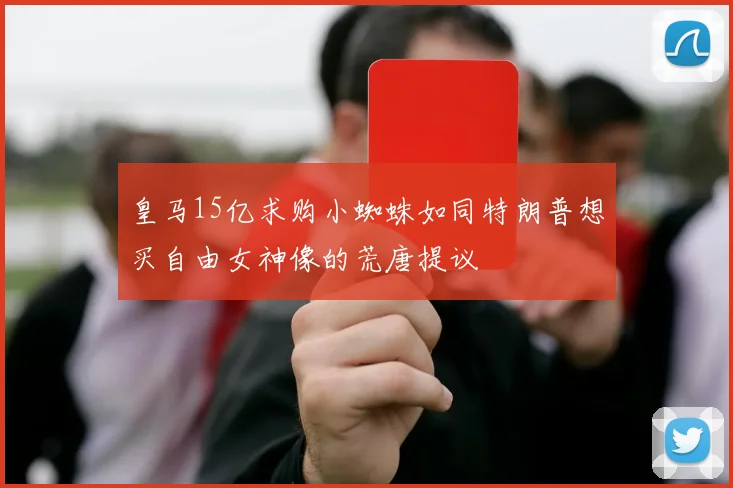 皇马15亿求购小蜘蛛如同特朗普想买自由女神像的荒唐提议