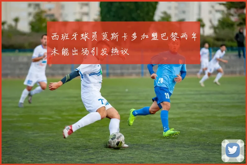 西班牙球员莫斯卡多加盟巴黎两年未能出场引发热议
