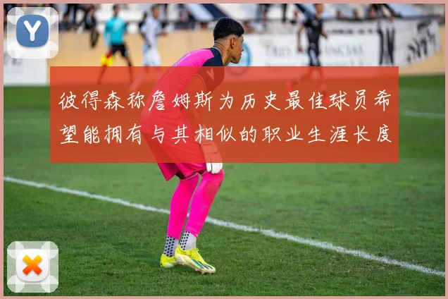 彼得森称詹姆斯为历史最佳球员希望能拥有与其相似的职业生涯长度