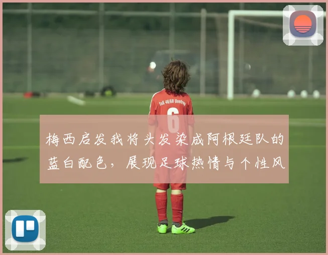 梅西启发我将头发染成阿根廷队的蓝白配色，展现足球热情与个性风采