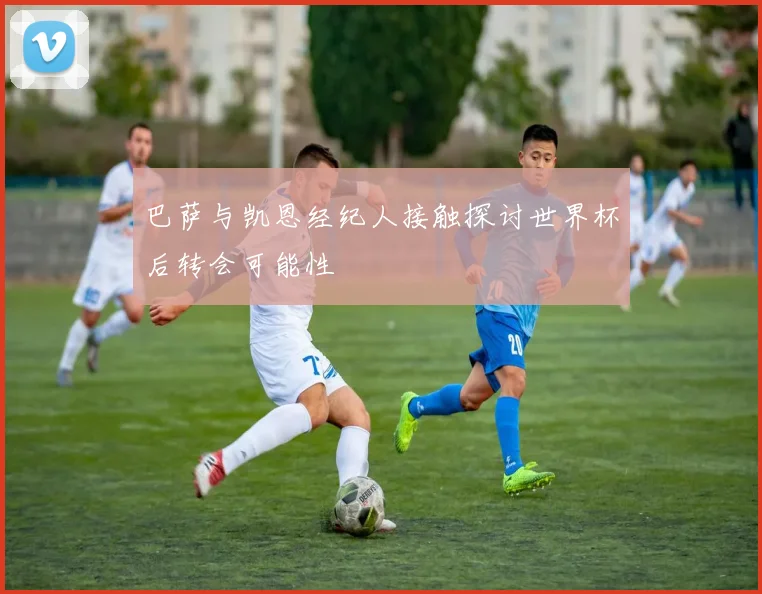 巴萨与凯恩经纪人接触探讨世界杯后转会可能性