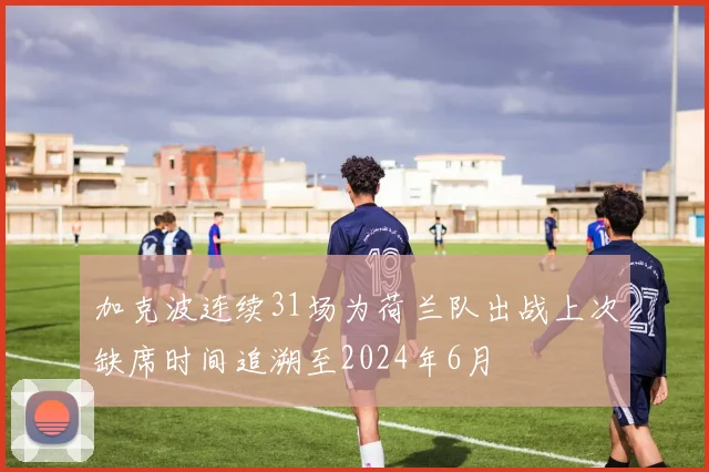 加克波连续31场为荷兰队出战上次缺席时间追溯至2024年6月
