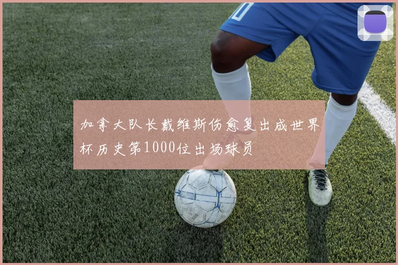 加拿大队长戴维斯伤愈复出成世界杯历史第1000位出场球员