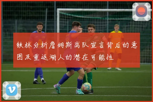 铁林分析詹姆斯离队宣言背后的意图及重返湖人的潜在可能性