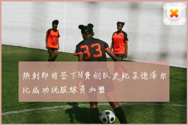 热刺即将签下M费创队史纪录德泽尔比成功说服球员加盟