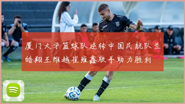 厦门大学篮球队逆转中国民航队兰皓翔王维越崔雍鑫联手助力胜利