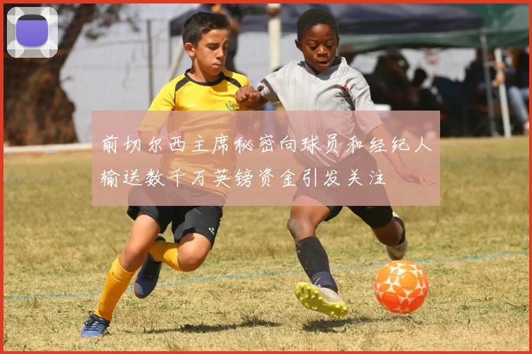 前切尔西主席秘密向球员和经纪人输送数千万英镑资金引发关注