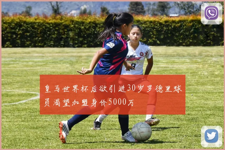 皇马世界杯后欲引进30岁罗德里球员渴望加盟身价5000万