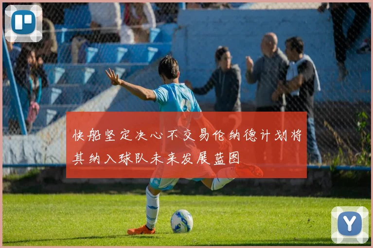 快船坚定决心不交易伦纳德计划将其纳入球队未来发展蓝图