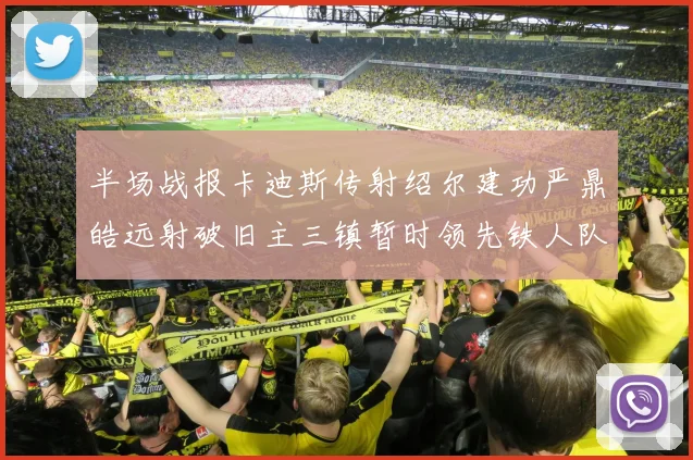 半场战报卡迪斯传射绍尔建功严鼎皓远射破旧主三镇暂时领先铁人队