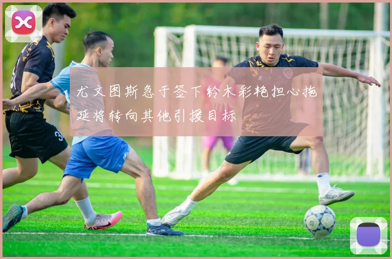 尤文图斯急于签下铃木彩艳担心拖延将转向其他引援目标