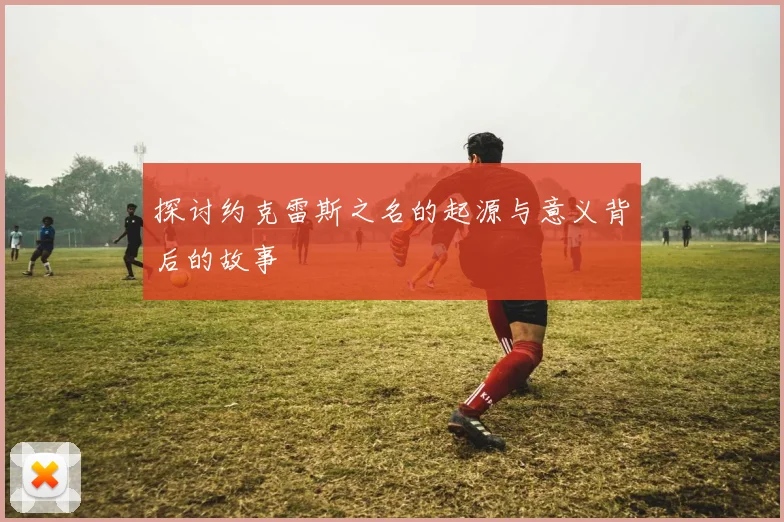探讨约克雷斯之名的起源与意义背后的故事