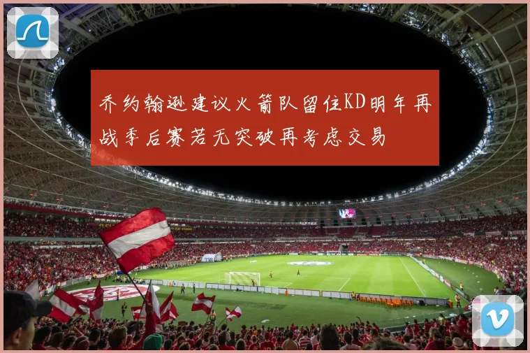 乔约翰逊建议火箭队留住KD明年再战季后赛若无突破再考虑交易