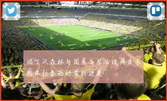 诺丁汉森林与国米高层洽谈再度求购弗拉泰西的最新进展