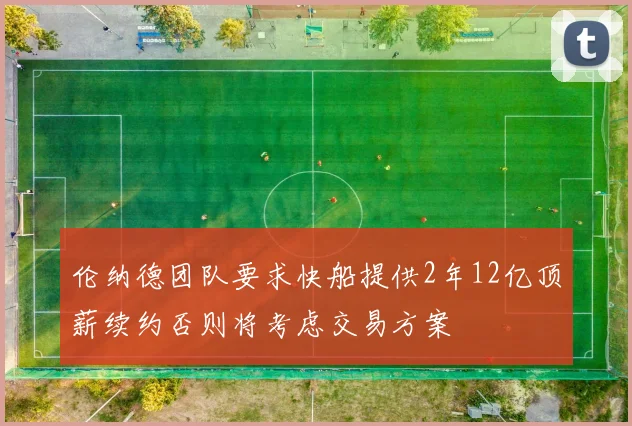 伦纳德团队要求快船提供2年12亿顶薪续约否则将考虑交易方案