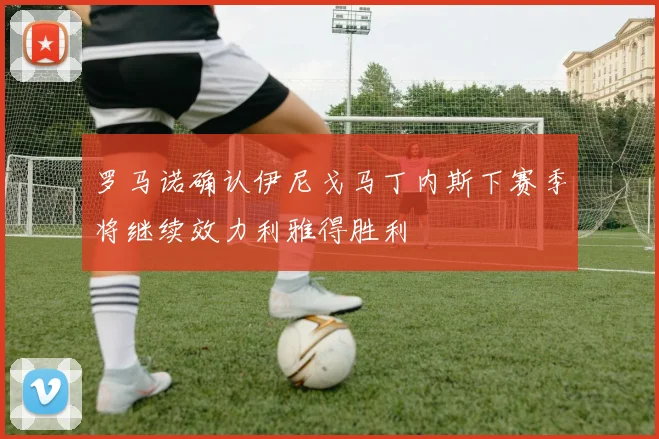 罗马诺确认伊尼戈马丁内斯下赛季将继续效力利雅得胜利