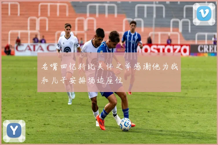 名嘴回忆科比关怀之举感谢他为我和儿子安排场边座位