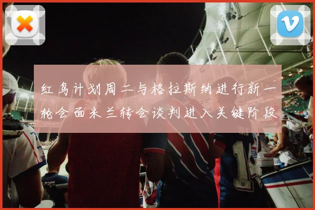 红鸟计划周二与格拉斯纳进行新一轮会面米兰转会谈判进入关键阶段