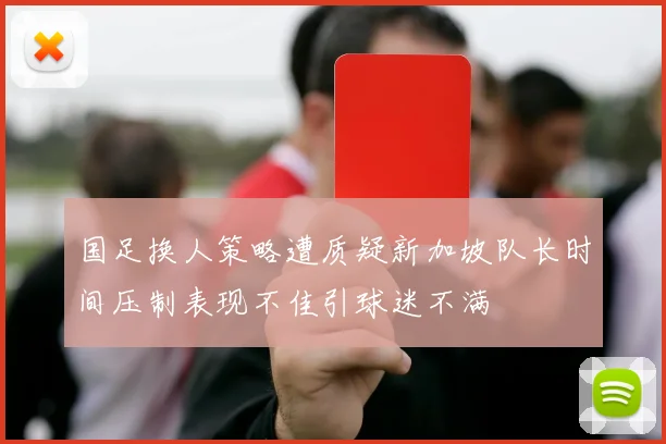 国足换人策略遭质疑新加坡队长时间压制表现不佳引球迷不满