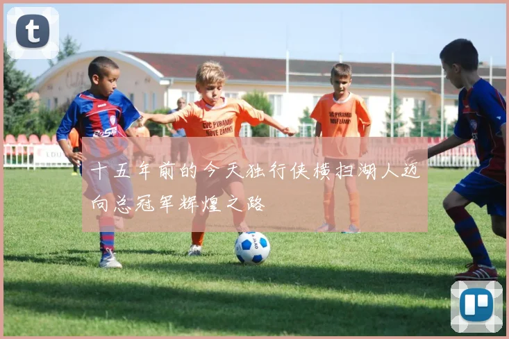 十五年前的今天独行侠横扫湖人迈向总冠军辉煌之路