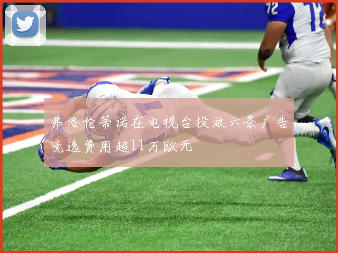 弗洛伦蒂诺在电视台投放六条广告竞选费用超11万欧元