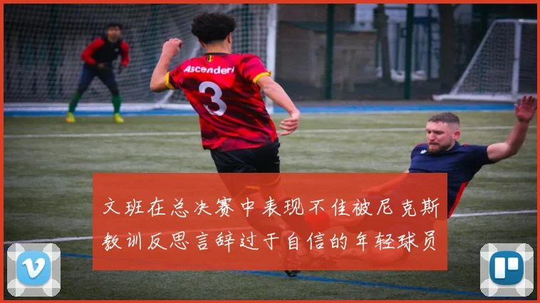 文班在总决赛中表现不佳被尼克斯教训反思言辞过于自信的年轻球员成长之路