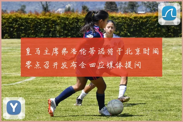 皇马主席弗洛伦蒂诺将于北京时间零点召开发布会回应媒体提问