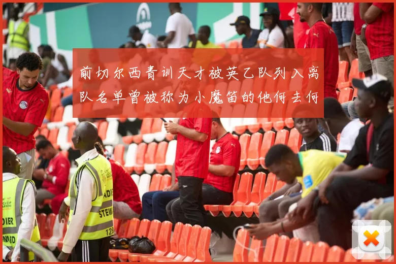 前切尔西青训天才被英乙队列入离队名单曾被称为小魔笛的他何去何从