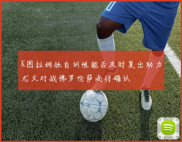 K图拉姆独自训练能否及时复出助力尤文对战佛罗伦萨尚待确认