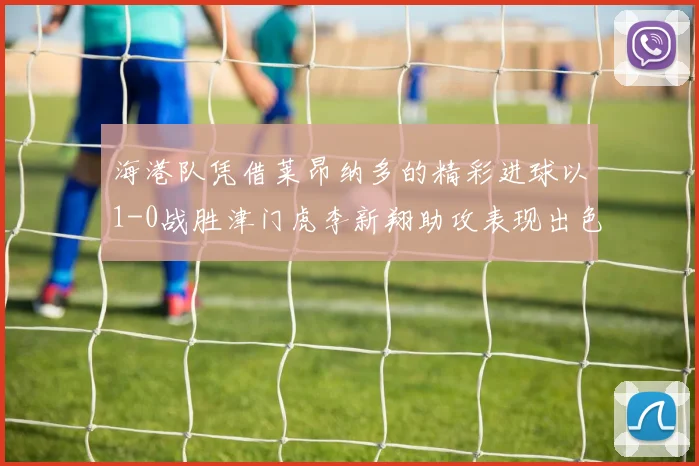 海港队凭借莱昂纳多的精彩进球以1-0战胜津门虎李新翔助攻表现出色