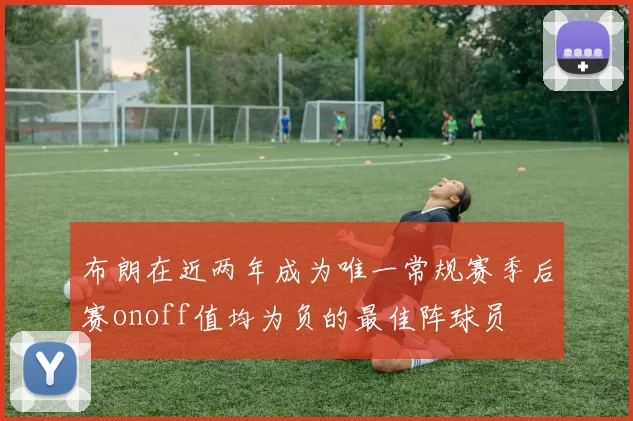 布朗在近两年成为唯一常规赛季后赛onoff值均为负的最佳阵球员