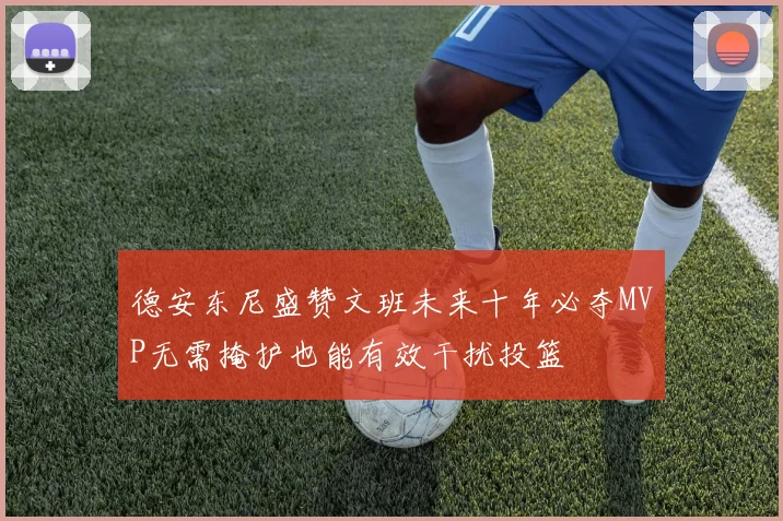 德安东尼盛赞文班未来十年必夺MVP无需掩护也能有效干扰投篮