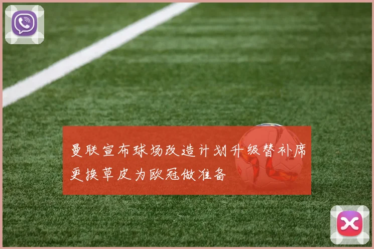 曼联宣布球场改造计划升级替补席更换草皮为欧冠做准备
