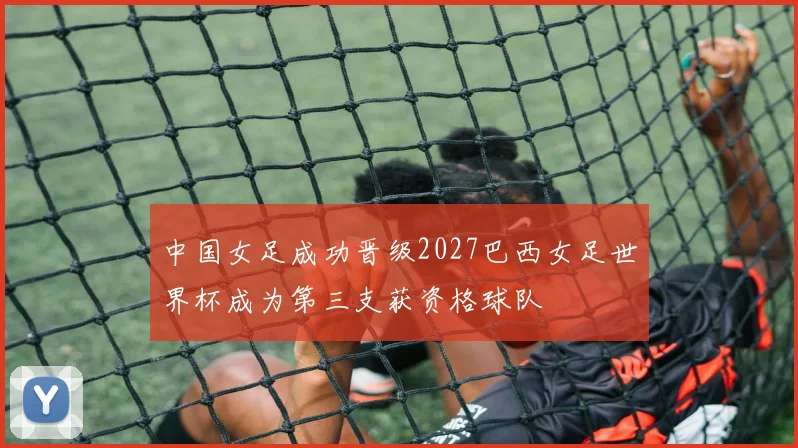 中国女足成功晋级2027巴西女足世界杯成为第三支获资格球队