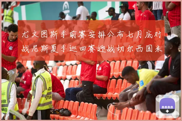 尤文图斯季前赛安排公布七月底对战尼斯夏季巡回赛迎战切尔西国米巴勒莫