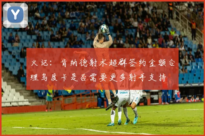 火记：肯纳德射术超群签约金额合理乌度卡是否需要更多射手支持