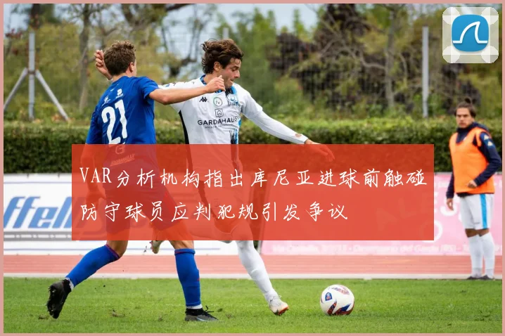 VAR分析机构指出库尼亚进球前触碰防守球员应判犯规引发争议